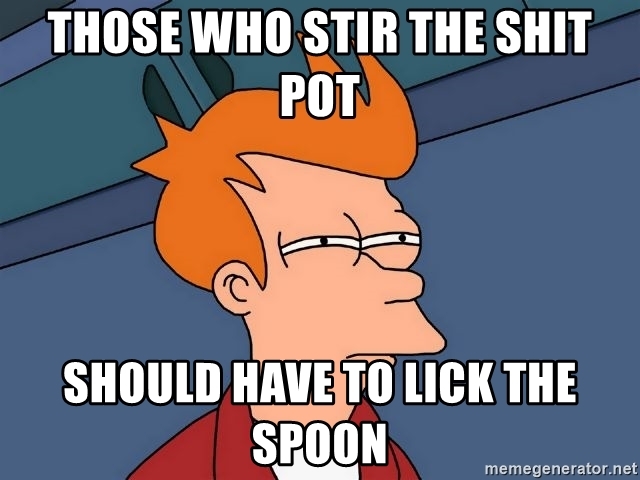 those-who-stir-the-shit-pot-should-have-to-lick-the-spoon.jpg